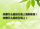 線槽怎么固定在墻上用膨脹管（線槽怎么固定在墻上）
