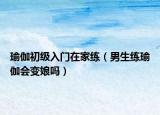 瑜伽初級入門在家練（男生練瑜伽會變娘嗎）