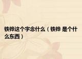 鐵鏵這個字念什么（鐵鏵 是個什么東西）