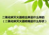 二氧化碳滅火器噴出來(lái)是什么樣的（二氧化碳滅火器噴嘴是什么形狀）