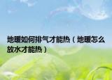 地暖如何排氣才能熱（地暖怎么放水才能熱）