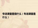 專遞課堂是指什么（專遞課堂是什么）