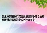 男主蕭韓前女友安雪柔是哪部小說(shuō)（主角是蕭韓安雪柔的小說(shuō)叫什么名字）