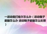 一運(yùn)動(dòng)就打哈欠怎么辦（運(yùn)動(dòng)鞋子磨腳怎么辦 運(yùn)動(dòng)鞋子磨腳怎么處理）