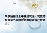 氣象站在什么中測(cè)量氣溫（氣象站在測(cè)量氣溫時(shí)要將溫度計(jì)放在什么內(nèi)）