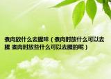 煮肉放什么去腥味（煮肉時(shí)放什么可以去腥 煮肉時(shí)放些什么可以去腥的呢）