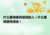 什么是誠信偽球迷的人（什么是誠信偽球迷）
