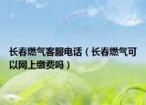 長春燃氣客服電話（長春燃氣可以網(wǎng)上繳費嗎）