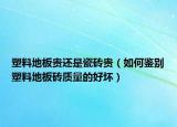 塑料地板貴還是瓷磚貴（如何鑒別塑料地板磚質(zhì)量的好壞）