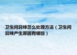 衛(wèi)生間異味怎么處理方法（衛(wèi)生間異味產(chǎn)生原因有哪些）