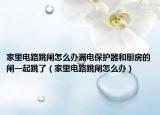 家里電路跳閘怎么辦漏電保護器和廚房的閘一起跳了（家里電路跳閘怎么辦）