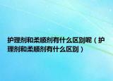 護(hù)理劑和柔順劑有什么區(qū)別呢（護(hù)理劑和柔順劑有什么區(qū)別）