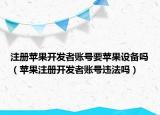 注冊蘋果開發(fā)者賬號要蘋果設(shè)備嗎（蘋果注冊開發(fā)者賬號違法嗎）