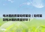 電冰箱的質(zhì)量如何鑒定（如何鑒別電冰箱的質(zhì)量好壞）