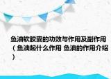 魚油軟膠囊的功效與作用及副作用（魚油起什么作用 魚油的作用介紹）