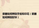 瓷器如何辨別手繪和印花（瓷器如何辨別好壞）
