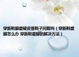 穿新鞋腳磨破皮是鞋子問題嗎（穿新鞋磨腳怎么辦 穿新鞋磨腳的解決方法）