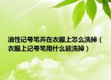 油性記號筆弄在衣服上怎么洗掉（衣服上記號筆用什么能洗掉）