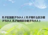 孔子區(qū)別君子與小人（孔子用什么區(qū)分君子與小人 孔子如何區(qū)分君子與小人）