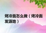 烤冷面怎么做（烤冷面發(fā)源地）
