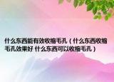 什么東西能有效收縮毛孔（什么東西收縮毛孔效果好 什么東西可以收縮毛孔）