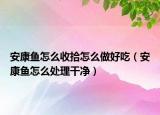 安康魚怎么收拾怎么做好吃（安康魚怎么處理干凈）