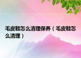 毛皮鞋怎么清理保養(yǎng)（毛皮鞋怎么清理）