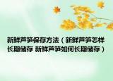 新鮮蘆筍保存方法（新鮮蘆筍怎樣長(zhǎng)期儲(chǔ)存 新鮮蘆筍如何長(zhǎng)期儲(chǔ)存）