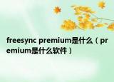 freesync premium是什么（premium是什么軟件）