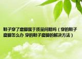 鞋子穿了磨腳屬于質(zhì)量問題嗎（穿的鞋子磨腳怎么辦 穿的鞋子磨腳的解決方法）