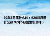 92年5月屬什么的（92年5月是什么命 92年5月出生怎么樣）
