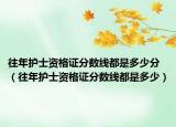 往年護(hù)士資格證分?jǐn)?shù)線都是多少分（往年護(hù)士資格證分?jǐn)?shù)線都是多少）