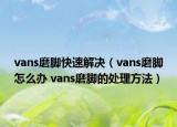 vans磨腳快速解決（vans磨腳怎么辦 vans磨腳的處理方法）