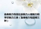 自身魅力包括儀表魅力人格魅力和學(xué)識魅力三類（自身魅力包括哪三種）