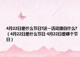 4月22日是什么節(jié)日?這一活動(dòng)源自什么?（4月22日是什么節(jié)日 4月22日是哪個(gè)節(jié)日）