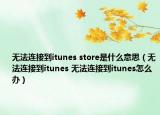 無(wú)法連接到itunes store是什么意思（無(wú)法連接到itunes 無(wú)法連接到itunes怎么辦）