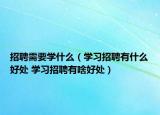 招聘需要學(xué)什么（學(xué)習(xí)招聘有什么好處 學(xué)習(xí)招聘有啥好處）