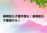 表姐的兒子是外甥么（表姐的兒子是我什么）