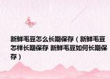 新鮮毛豆怎么長期保存（新鮮毛豆怎樣長期保存 新鮮毛豆如何長期保存）