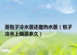 蒸包子冷水蒸還是熱水蒸（包子冷水上鍋蒸多久）