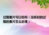 過期麥片可以吃嗎（沒拆封的過期的麥片怎么處理）