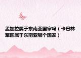 孟加拉屬于東南亞國家嗎（卡巴林軍區(qū)屬于東南亞哪個國家）