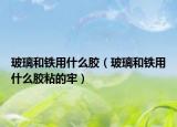玻璃和鐵用什么膠（玻璃和鐵用什么膠粘的牢）