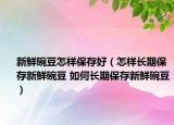 新鮮碗豆怎樣保存好（怎樣長(zhǎng)期保存新鮮碗豆 如何長(zhǎng)期保存新鮮碗豆）