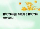空氣炸鍋用什么紙好（空氣炸鍋用什么紙）
