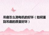 吊扇怎么測電機的好壞（如何鑒別吊扇的質(zhì)量好壞）