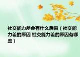 社交能力差會(huì)有什么后果（社交能力差的原因 社交能力差的原因有哪些）