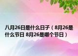 八月26日是什么日子（8月26是什么節(jié)日 8月26是哪個節(jié)日）