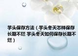 芋頭保存方法（芋頭冬天怎樣保存長期不爛 芋頭冬天如何保存長期不爛）