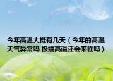 今年高溫大概有幾天（今年的高溫天氣異常嗎 極端高溫還會來臨嗎）